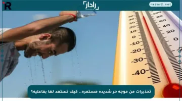 تحذيرات من موجة حر شديدة مستمرة.. كيف تستعد لها بفاعلية؟